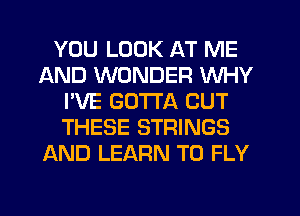 YOU LOOK AT ME
AND WONDER WHY
I'VE GOTTA CUT
THESE STRINGS
AND LEARN TO FLY