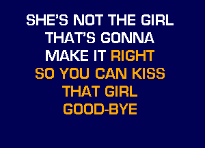 SHE'S NOT THE GIRL
THATS GONNA
MAKE IT RIGHT

SO YOU CAN KISS
THAT GIRL
GOOD-BYE
