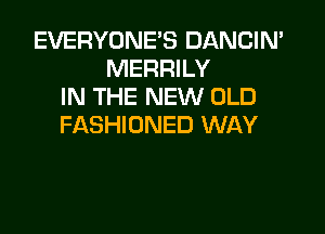 EVERYONE'S DANCIN'
MERRILY
IN THE NEW OLD

FASHIONED WAY