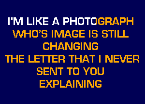 I'M LIKE A PHOTOGRAPH
WHO'S IMAGE IS STILL
CHANGING
THE LETTER THAT I NEVER
SENT TO YOU
EXPLAINING