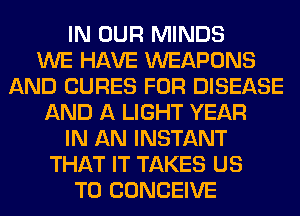IN OUR MINDS
WE HAVE WEAPONS
AND CURES FOR DISEASE
AND A LIGHT YEAR
IN AN INSTANT
THAT IT TAKES US
TO CONCEIVE