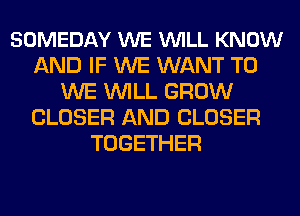 SOMEDAY WE VUILL KNOW
AND IF WE WANT TO
WE WILL GROW
CLOSER AND CLOSER
TOGETHER