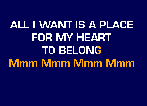 ALL I WANT IS A PLACE
FOR MY HEART

T0 BELONG
Mmm Mmm Mmm Mmm