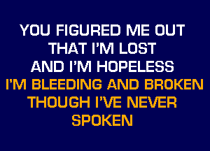 YOU FIGURED ME OUT
THAT I'M LOST

AND I'M HOPELESS
I'M BLEEDING AND BROKEN

THOUGH I'VE NEVER
SPOKEN