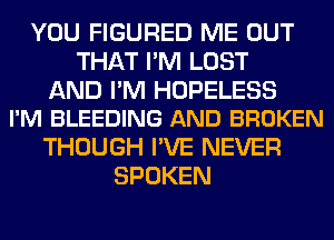 YOU FIGURED ME OUT
THAT I'M LOST

AND I'M HOPELESS
I'M BLEEDING AND BROKEN

THOUGH I'VE NEVER
SPOKEN