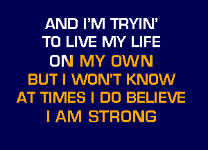 AND I'M TRYIN'
TO LIVE MY LIFE

ON MY OWN
BUT I WON'T KNOW
AT TIMES I DO BELIEVE

I AM STRONG