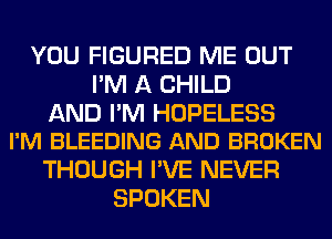 YOU FIGURED ME OUT
I'M A CHILD

AND I'M HOPELESS
I'M BLEEDING AND BROKEN

THOUGH I'VE NEVER
SPOKEN