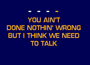 YOU AIN'T
DONE NOTHIN' WRONG
BUT I THINK WE NEED
TO TALK