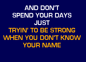 AND DON'T
SPEND YOUR DAYS
JUST
TRYIN' TO BE STRONG
WHEN YOU DON'T KNOW
YOUR NAME