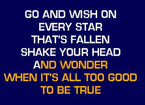 GO AND WISH 0N
EVERY STAR
THAT'S FALLEN
SHAKE YOUR HEAD
AND WONDER
WHEN ITS ALL T00 GOOD
TO BE TRUE