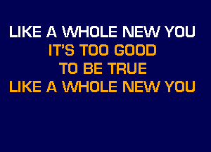 LIKE A WHOLE NEW YOU
ITS T00 GOOD
TO BE TRUE
LIKE A WHOLE NEW YOU