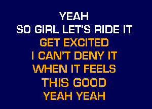 YEAH
SO GIRL LETS RIDE IT
GET EXCITED
I CANT DENY IT
WHEN IT FEELS

THIS GOOD
YEAH YEAH