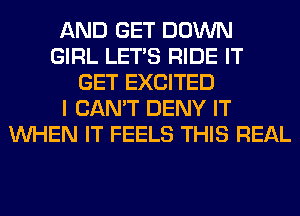 AND GET DOWN
GIRL LET'S RIDE IT
GET EXCITED
I CAN'T DENY IT
WHEN IT FEELS THIS REAL