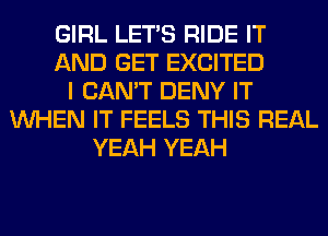 GIRL LET'S RIDE IT
AND GET EXCITED
I CAN'T DENY IT
WHEN IT FEELS THIS REAL
YEAH YEAH