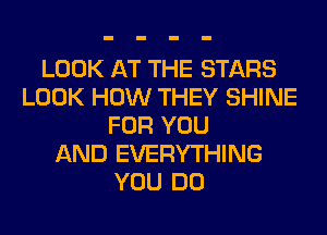 LOOK AT THE STARS
LOOK HOW THEY SHINE
FOR YOU
AND EVERYTHING
YOU DO