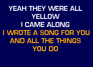 YEAH THEY WERE ALL
YELLOW
l CAME ALONG
I WROTE A SONG FOR YOU
AND ALL THE THINGS
YOU DO