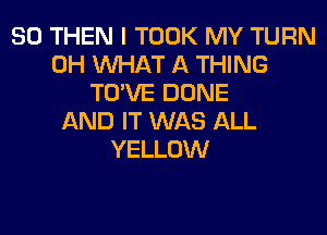 SO THEN I TOOK MY TURN
0H WHAT A THING
TO'VE DONE
AND IT WAS ALL
YELLOW