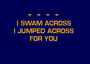 l SWAM ACROSS
I JUMPED ACROSS

FOR YOU