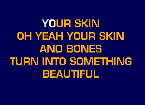 YOUR SKIN
OH YEAH YOUR SKIN
AND BONES
TURN INTO SOMETHING
BEAUTIFUL