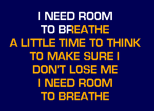 I NEED ROOM
T0 BREATHE
A LITTLE TIME TO THINK
TO MAKE SURE I
DON'T LOSE ME
I NEED ROOM
T0 BREATHE