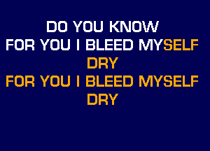 DO YOU KNOW
FOR YOU I BLEED MYSELF
DRY
FOR YOU I BLEED MYSELF
DRY