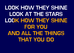 LOOK HOW THEY SHINE
LOOK AT THE STARS
LOOK HOW THEY SHINE
FOR YOU
AND ALL THE THINGS
THAT YOU DO