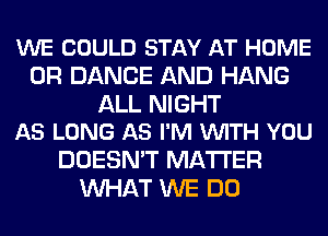 WE COULD STAY AT HOME
0R DANCE AND HANG

ALL NIGHT
AS LONG AS I'M VUITH YOU

DOESN'T MATTER
WHAT WE DO