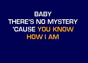 BABY
THERE'S N0 MYSTERY
'CAUSE YOU KNOW

HOW I AM