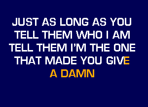 JUST AS LONG AS YOU
TELL THEM WHO I AM
TELL THEM I'M THE ONE
THAT MADE YOU GIVE
A DAMN