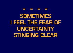 SOMETIMES
I FEEL THE FEAR OF
UNCERTAINTY
STINGING CLEAR