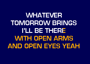 WHATEVER
TOMORROW BRINGS
I'LL BE THERE
'WITH OPEN ARMS
AND OPEN EYES YEAH