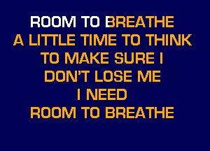 ROOM T0 BREATHE
A LITTLE TIME TO THINK
TO MAKE SURE I
DON'T LOSE ME
I NEED
ROOM T0 BREATHE