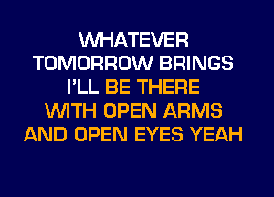 WHATEVER
TOMORROW BRINGS
I'LL BE THERE
WTH OPEN ARMS
AND OPEN EYES YEAH