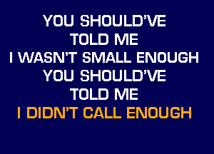 YOU SHOULD'VE

TOLD ME
I WASN'T SMALL ENOUGH

YOU SHOULD'VE
TOLD ME
I DIDN'T CALL ENOUGH