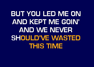 BUT YOU LED ME ON
AND KEPT ME GOIN'
AND WE NEVER
SHOULD'VE WASTED
THIS TIME