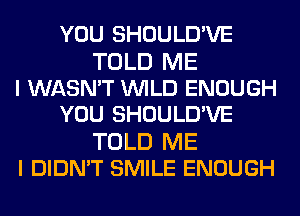 YOU SHOULD'VE

TOLD ME
I WASN'T WILD ENOUGH
YOU SHOULD'VE

TOLD ME
I DIDN'T SMILE ENOUGH