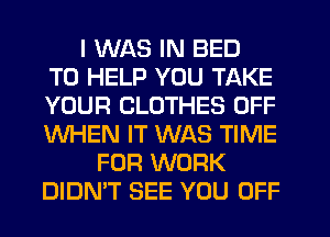 I WAS IN BED
TO HELP YOU TAKE
YOUR CLOTHES OFF
WHEN IT WAS TIME
FOR WORK
DIDMT SEE YOU OFF