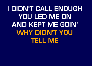 I DIDMT CALL ENOUGH
YOU LED ME ON
AND KEPT ME GOIM
WHY DIDMT YOU
TELL ME