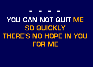 YOU CAN NOT QUIT ME
SO QUICKLY
THERE'S N0 HOPE IN YOU
FOR ME