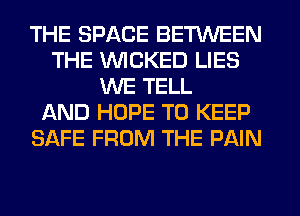 THE SPACE BETWEEN
THE WICKED LIES
WE TELL
AND HOPE TO KEEP
SAFE FROM THE PAIN