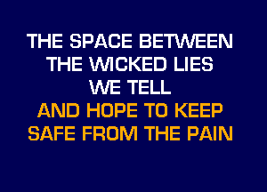 THE SPACE BETWEEN
THE WICKED LIES
WE TELL
AND HOPE TO KEEP
SAFE FROM THE PAIN