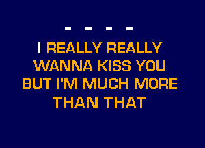 I REALLY REALLY
WANNA KISS YOU
BUT I'M MUCH MORE

THAN THAT