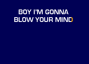 BOY I'M GONNA
BLOW YOUR MIND