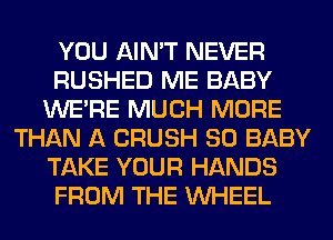 YOU AIN'T NEVER
RUSHED ME BABY
WERE MUCH MORE
THAN A CRUSH SO BABY
TAKE YOUR HANDS
FROM THE WHEEL