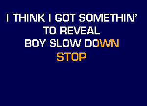 I THINK I GOT SOMETHIN'
TDFEVEAL
BUY SLOW DOWN

STOP