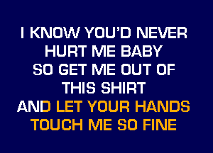 I KNOW YOU'D NEVER
HURT ME BABY
80 GET ME OUT OF
THIS SHIRT
AND LET YOUR HANDS
TOUCH ME SO FINE