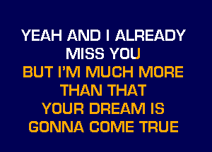 YEAH AND I ALREADY
MISS YOU
BUT I'M MUCH MORE
THAN THAT
YOUR DREAM IS
GONNA COME TRUE