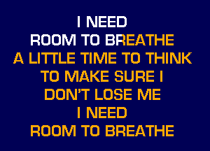 I NEED
ROOM T0 BREATHE
A LITTLE TIME TO THINK
TO MAKE SURE I
DON'T LOSE ME
I NEED
ROOM T0 BREATHE