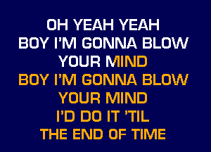 OH YEAH YEAH
BOY I'M GONNA BLOW
YOUR MIND
BOY I'M GONNA BLOW
YOUR MIND

I'D DO IT 'TIL
THE END OF TIME