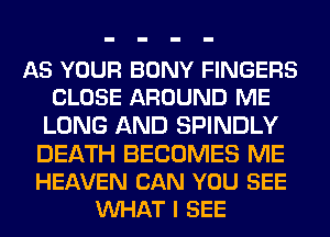 AS YOUR BONY FINGERS
CLOSE AROUND ME
LONG AND SPINDLY
DEATH BECOMES ME
HEAVEN CAN YOU SEE
VUHAT I SEE